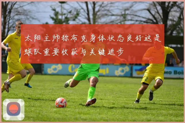 太阳主帅称布克身体状态良好这是球队重要收获与关键进步
