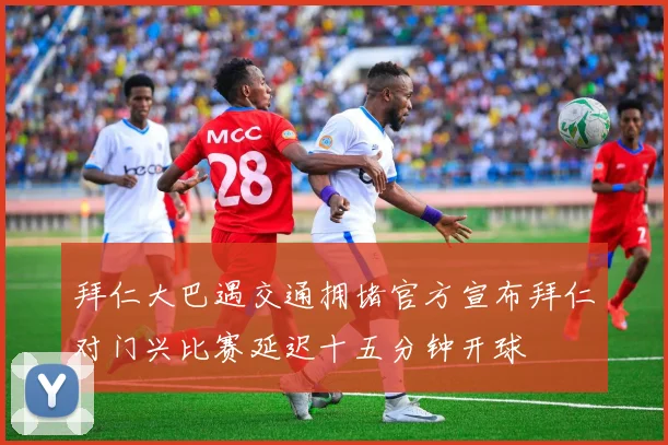 拜仁大巴遇交通拥堵官方宣布拜仁对门兴比赛延迟十五分钟开球