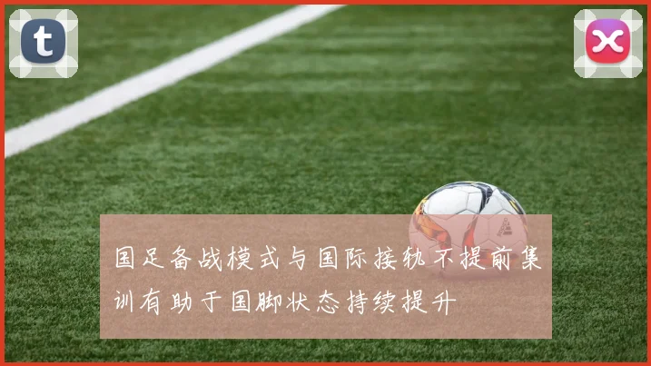 国足备战模式与国际接轨不提前集训有助于国脚状态持续提升
