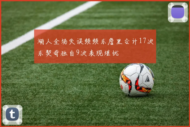 湖人全场失误频频东詹里合计17次东契奇独自9次表现堪忧