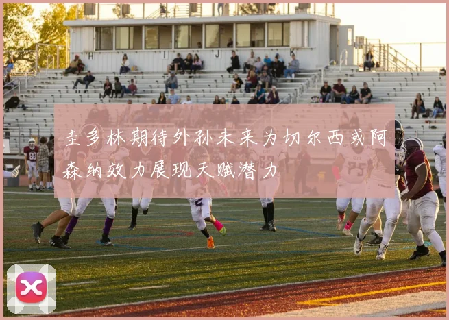 圭多林期待外孙未来为切尔西或阿森纳效力展现天赋潜力
