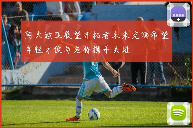 阿夫迪亚展望开拓者未来充满希望年轻才俊与老将携手共进
