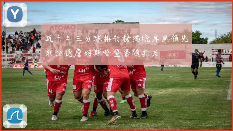 近十年三分球排行榜揭晓库里领先利拉德詹姆斯哈登紧随其后