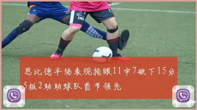 恩比德半场表现抢眼11中7砍下15分5板2助助球队首节领先