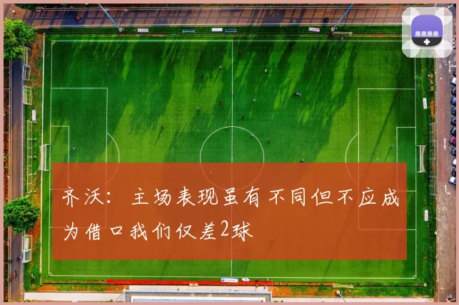 齐沃：主场表现虽有不同但不应成为借口我们仅差2球