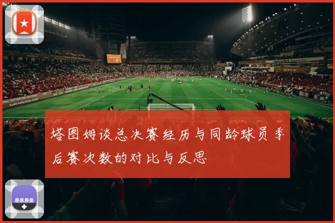 塔图姆谈总决赛经历与同龄球员季后赛次数的对比与反思