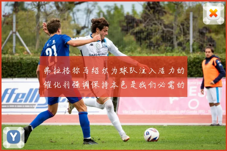 弗拉格称马绍尔为球队注入活力的催化剂强调保持本色是我们必需的