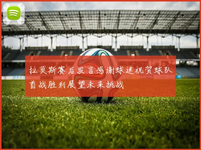 拉莫斯赛后发言感谢球迷祝贺球队首战胜利展望未来挑战