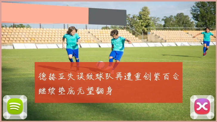 德赫亚失误致球队再遭重创紫百合继续垫底无望翻身