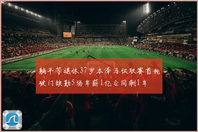 躺平等退休37岁本泽马仅联赛首轮破门缺勤5场年薪1亿合同剩1年