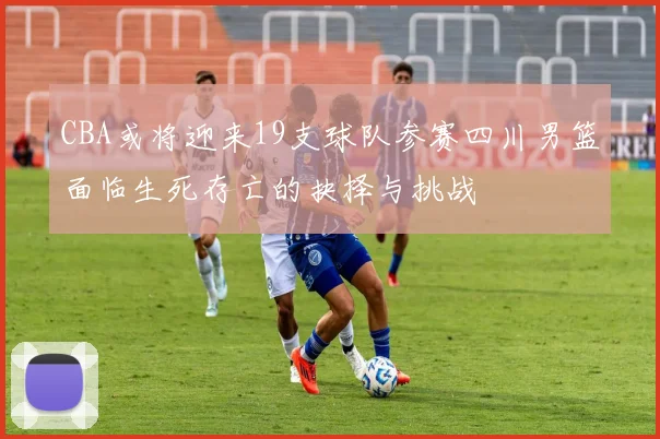 CBA或将迎来19支球队参赛四川男篮面临生死存亡的抉择与挑战