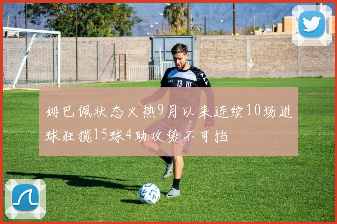 姆巴佩状态火热9月以来连续10场进球狂揽15球4助攻势不可挡