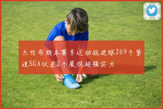 杰伦布朗本赛季运动战进球269个紧追SGA仅差2个展现超强实力