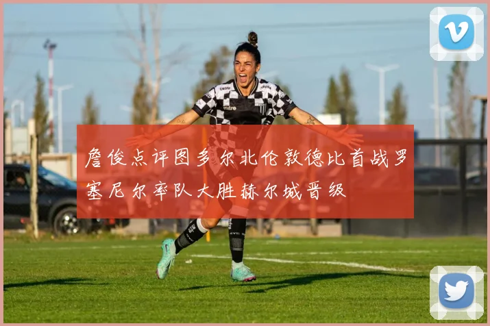 詹俊点评图多尔北伦敦德比首战罗塞尼尔率队大胜赫尔城晋级