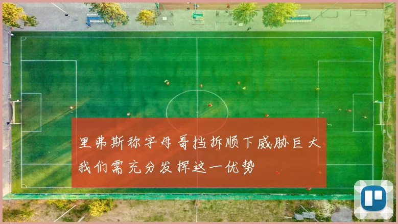 里弗斯称字母哥挡拆顺下威胁巨大我们需充分发挥这一优势
