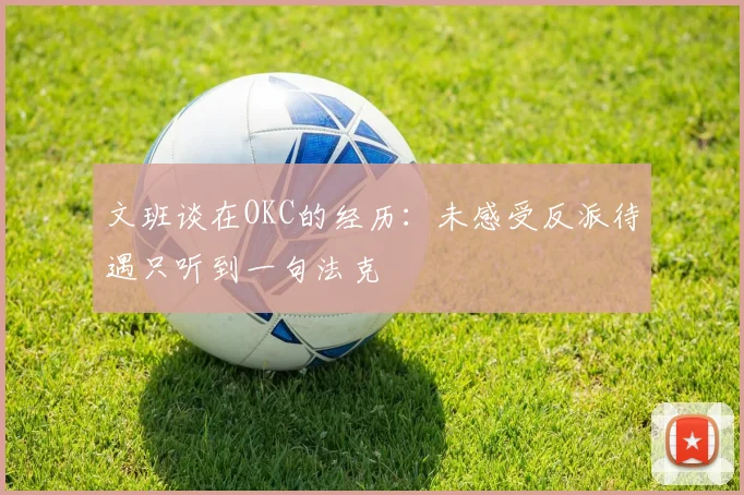 文班谈在OKC的经历：未感受反派待遇只听到一句法克