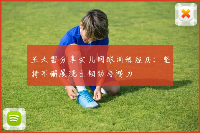 王大雷分享女儿网球训练经历：坚持不懈展现出韧劲与潜力