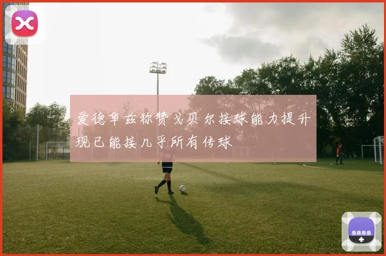 爱德华兹称赞戈贝尔接球能力提升现已能接几乎所有传球