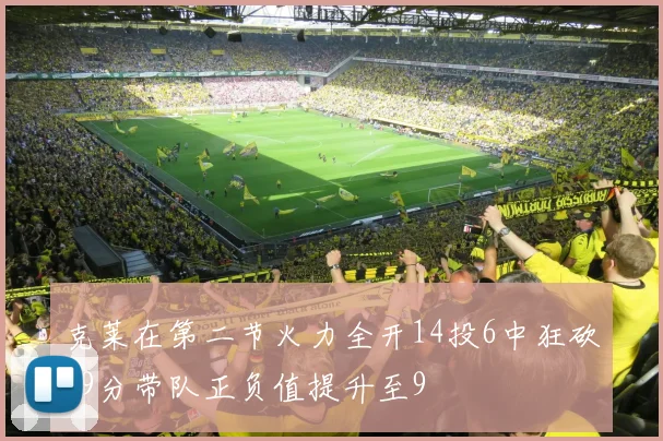 克莱在第二节火力全开14投6中狂砍19分带队正负值提升至9