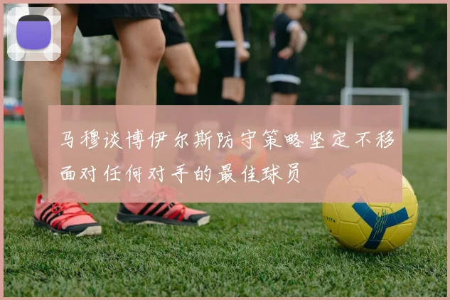 马穆谈博伊尔斯防守策略坚定不移面对任何对手的最佳球员