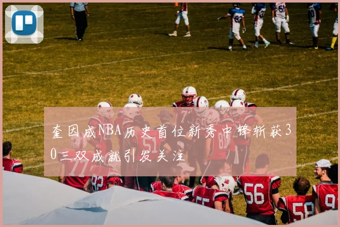 奎因成NBA历史首位新秀中锋斩获30三双成就引发关注
