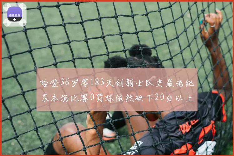 哈登36岁零183天创骑士队史最老纪录本场比赛0罚球依然砍下20分以上