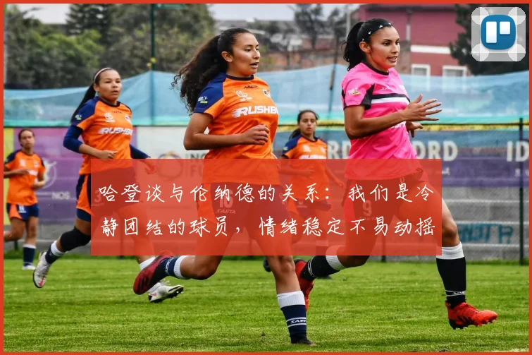 哈登谈与伦纳德的关系：我们是冷静团结的球员，情绪稳定不易动摇