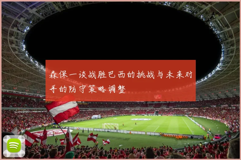 森保一谈战胜巴西的挑战与未来对手的防守策略调整