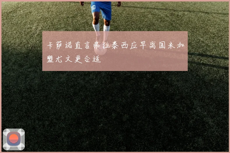 卡萨诺直言弗拉泰西应早离国米加盟尤文更合适