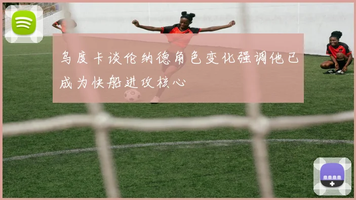 乌度卡谈伦纳德角色变化强调他已成为快船进攻核心