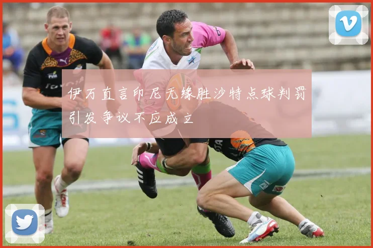 伊万直言印尼无缘胜沙特点球判罚引发争议不应成立