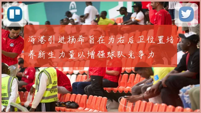 海港引进杨希旨在为右后卫位置培养新生力量以增强球队竞争力