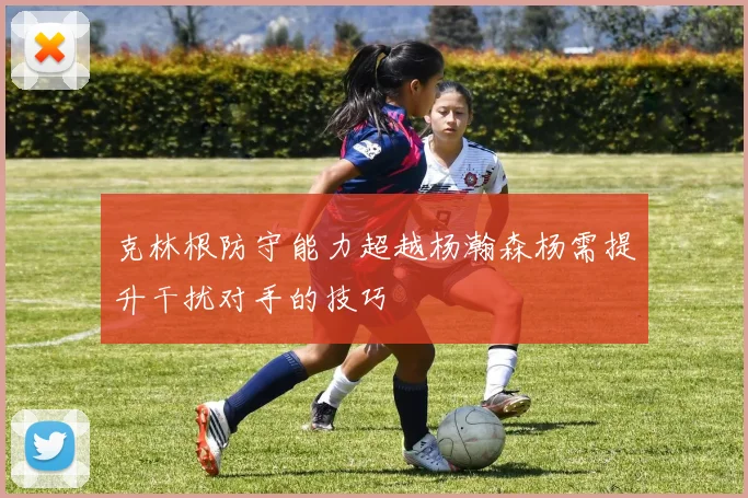 克林根防守能力超越杨瀚森杨需提升干扰对手的技巧