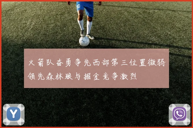 火箭队奋勇争先西部第三位置微弱领先森林狼与掘金竞争激烈