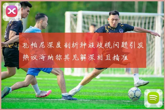 孔帕尼深度剖析种族歧视问题引发热议海纳称其见解深刻且精准