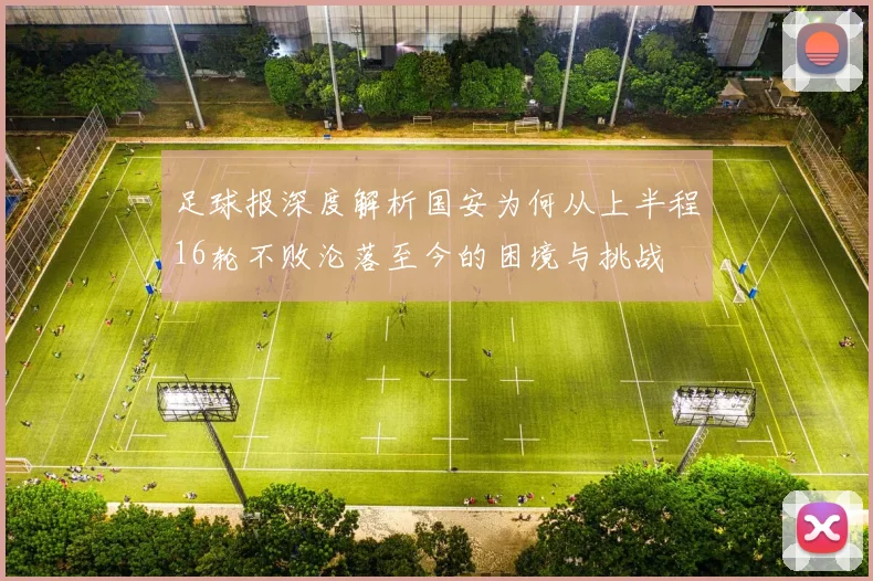 足球报深度解析国安为何从上半程16轮不败沦落至今的困境与挑战