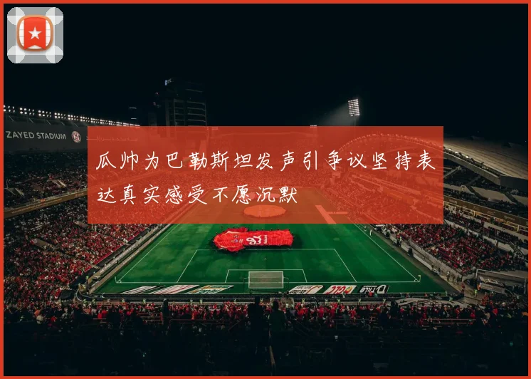 瓜帅为巴勒斯坦发声引争议坚持表达真实感受不愿沉默