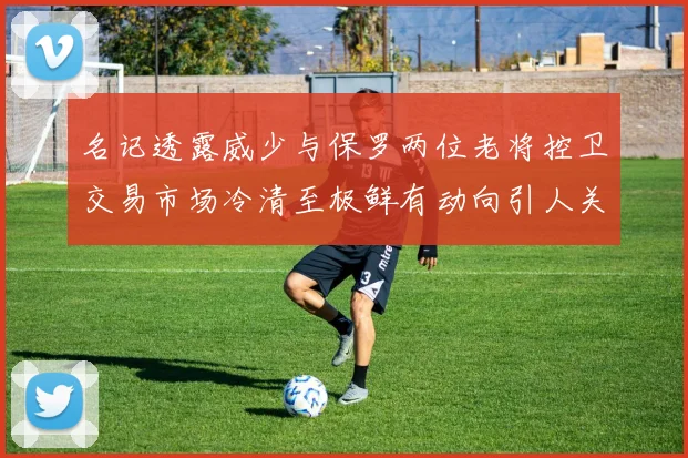 名记透露威少与保罗两位老将控卫交易市场冷清至极鲜有动向引人关注