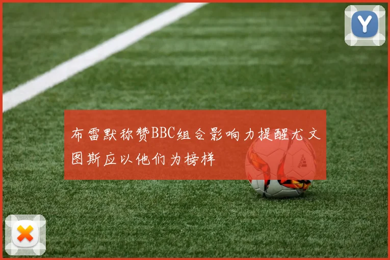 布雷默称赞BBC组合影响力提醒尤文图斯应以他们为榜样