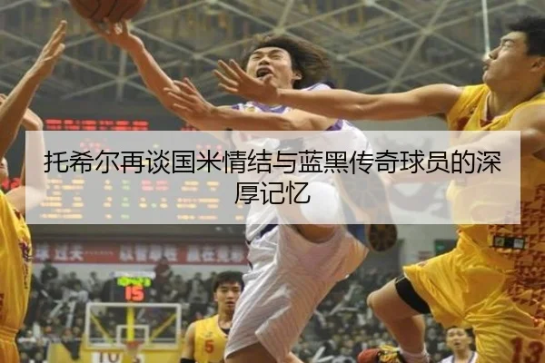 托希尔再谈国米情结与蓝黑传奇球员的深厚记忆 | jiangnan